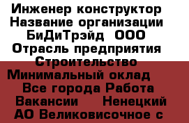 Инженер-конструктор › Название организации ­ БиДиТрэйд, ООО › Отрасль предприятия ­ Строительство › Минимальный оклад ­ 1 - Все города Работа » Вакансии   . Ненецкий АО,Великовисочное с.
